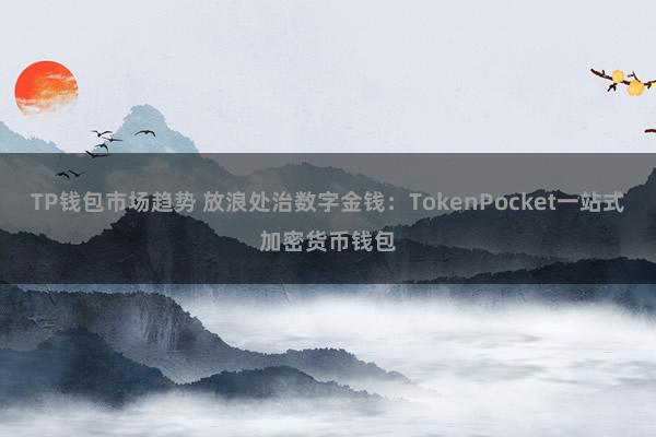 TP钱包市场趋势 放浪处治数字金钱：TokenPocket一站式加密货币钱包