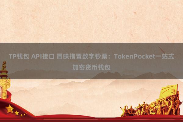 TP钱包 API接口 冒昧措置数字钞票：TokenPocket一站式加密货币钱包