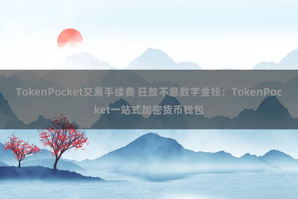 TokenPocket交易手续费 狂放不息数字金钱：TokenPocket一站式加密货币钱包