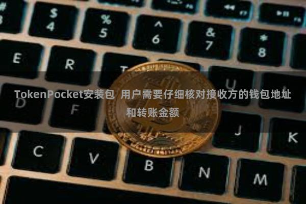 TokenPocket安装包  用户需要仔细核对接收方的钱包地址和转账金额